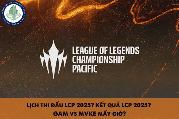 Lịch thi đấu LCP 2025? Kết quả LCP 2025? GAM vs MVKE mấy giờ?