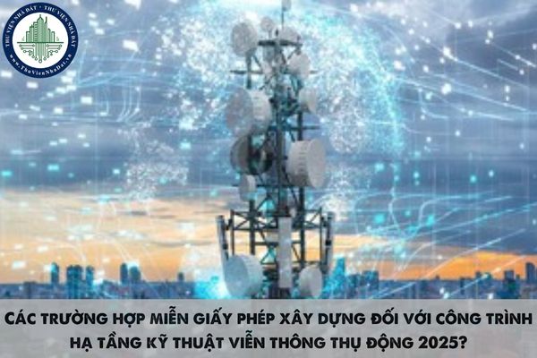 Các trường hợp miễn giấy phép xây dựng đối với công trình hạ tầng kỹ thuật viễn thông thụ động 2025?