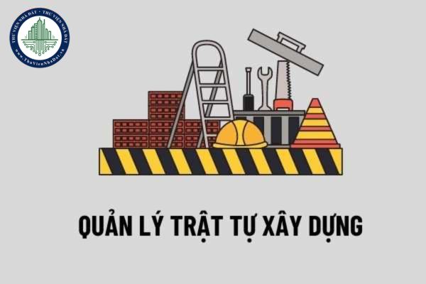 Quản lý trật tự xây dựng bao gồm những nội dung gì?