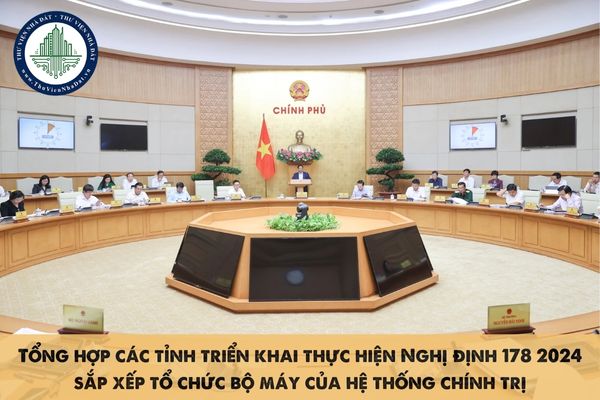 Tổng hợp các tỉnh triển khai thực hiện Nghị định 178 2024 sắp xếp tổ chức bộ máy của hệ thống chính trị