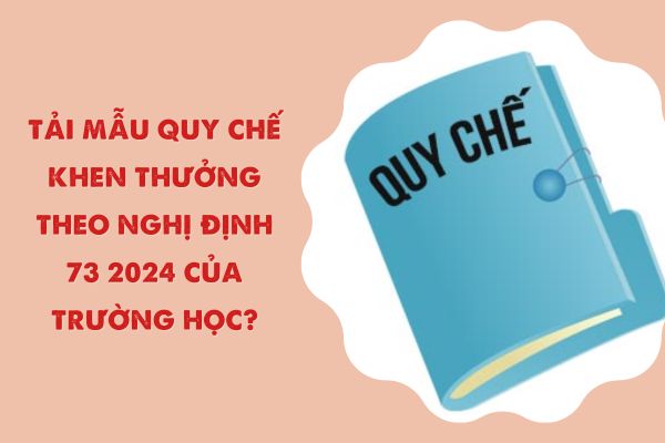 Tải mẫu Quy chế khen thưởng theo Nghị định 73 2024 của trường học?