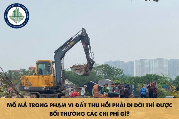 Mồ mả trong phạm vi đất thu hồi phải di dời thì được bồi thường các chi phí gì?