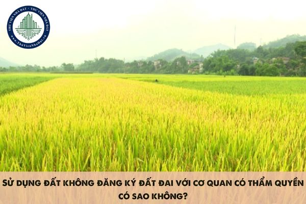 Sử dụng đất không đăng ký đất đai với cơ quan có thẩm quyền có sao không?