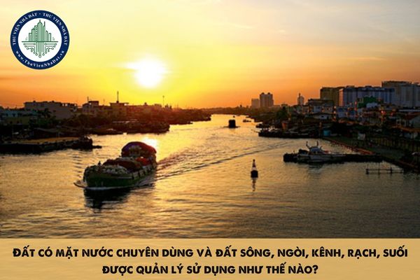 Đất có mặt nước chuyên dùng và đất sông, ngòi, kênh, rạch, suối được quản lý sử dụng như thế nào?