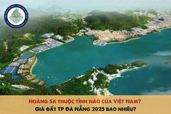 Hoàng Sa thuộc tỉnh nào của Việt Nam? Giá đất TP Đà Nẵng 2025 bao nhiêu?