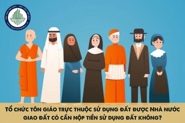 Tổ chức tôn giáo trực thuộc sử dụng đất được Nhà nước giao đất có cần nộp tiền sử dụng đất không?