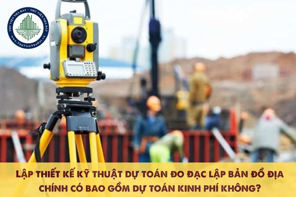 Lập thiết kế kỹ thuật dự toán đo đạc lập bản đồ địa chính có bao gồm dự toán kinh phí không?