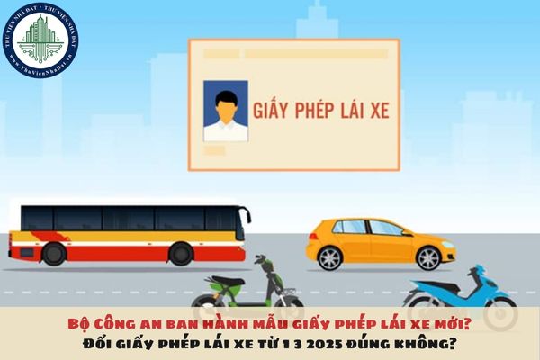 Bộ Công an ban hành mẫu giấy phép lái xe mới? Đổi giấy phép lái xe từ 1 3 2025 đúng không?