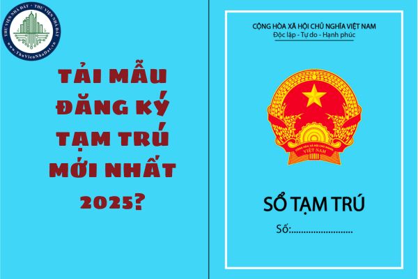 Tải Mẫu đăng ký tạm trú mới nhất 2025? Thủ tục đăng ký tạm trú mới nhất thực hiện ra sao?