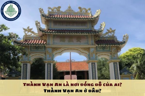 Thành Vạn An là nơi đóng đô của ai? Thành Vạn An ở đâu?