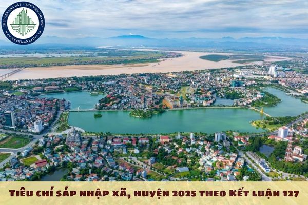 Tiêu chí sáp nhập xã, huyện 2025 theo Kết luận 127