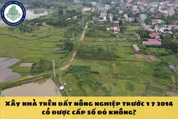 Xây nhà trên đất nông nghiệp trước 1 7 2014 có được cấp sổ đỏ không?