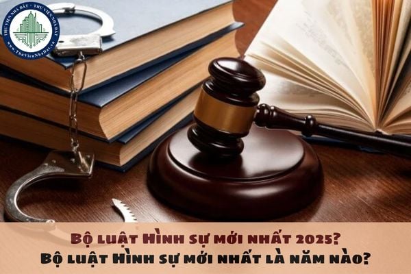 Bộ luật Hình sự mới nhất 2025? Bộ luật Hình sự mới nhất là năm nào?