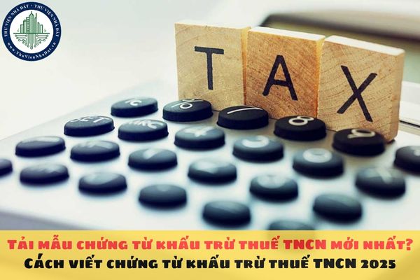 Tải mẫu chứng từ khấu trừ thuế TNCN 2025 mới nhất? Cách viết chứng từ khấu trừ thuế TNCN 2025