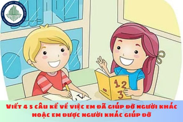 Viết 4 5 câu kể về việc em đã giúp đỡ người khác hoặc em được người khác giúp đỡ