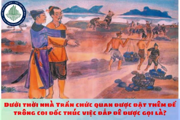 Dưới thời nhà Trần chức quan được đặt thêm để trông coi đốc thúc việc đắp đê được gọi là?