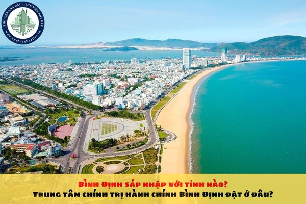 Bình Định sáp nhập với tỉnh nào? Trung tâm chính trị hành chính Bình Định đặt ở đâu?