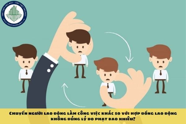 Chuyển người lao động làm công việc khác so với hợp đồng lao động không đúng lý do phạt bao nhiêu?