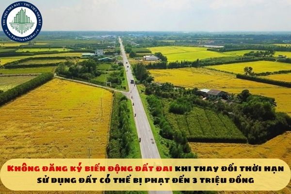Không đăng ký biến động đất đai khi thay đổi thời hạn sử dụng đất có thể bị phạt đến 3 triệu đồng