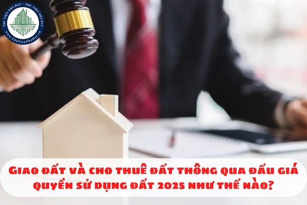 Giao đất và cho thuê đất thông qua đấu giá quyền sử dụng đất 2025 như thế nào?