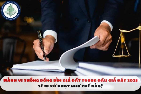 Hành vi thông đồng dìm giá đất trong đấu giá đất 2025 sẽ bị xử phạt như thế nào?
