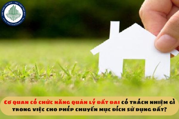 Cơ quan có chức năng quản lý đất đai có trách nhiệm gì trong việc cho phép chuyển mục đích sử dụng đất?