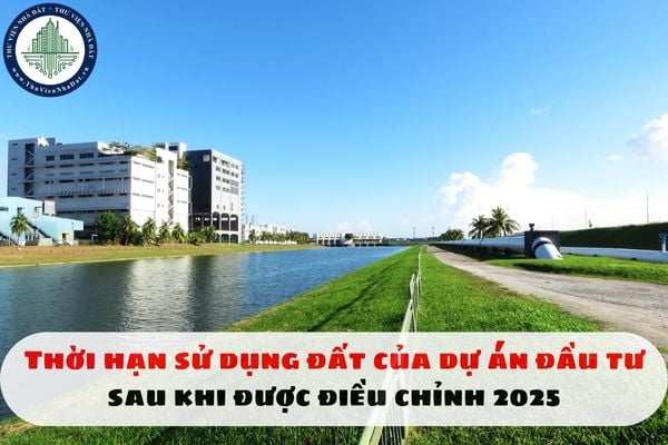 Thời hạn sử dụng đất của dự án đầu tư sau khi được điều chỉnh 2025
