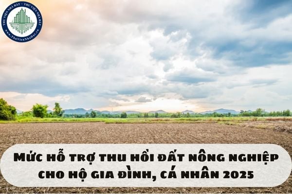 Mức hỗ trợ thu hồi đất nông nghiệp cho hộ gia đình, cá nhân 2025
