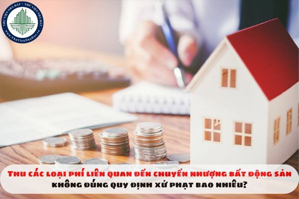 Thu các loại phí liên quan đến chuyển nhượng bất động sản không đúng quy định xử phạt bao nhiêu?