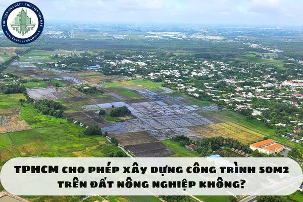 TPHCM cho phép xây dựng công trình 50m2 trên đất nông nghiệp không?