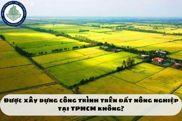Được xây dựng công trình trên đất nông nghiệp tại TPHCM không?