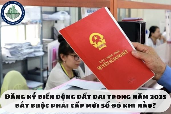 Đăng ký biến động đất đai trong năm 2025 bắt buộc phải cấp mới sổ đỏ khi nào?