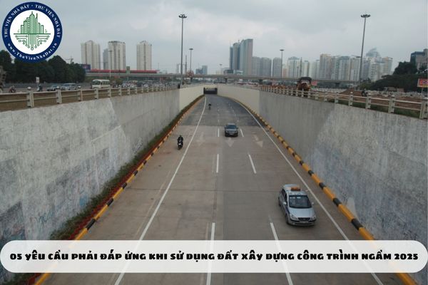 05 yêu cầu phải đáp ứng khi sử dụng đất xây dựng công trình ngầm 2025