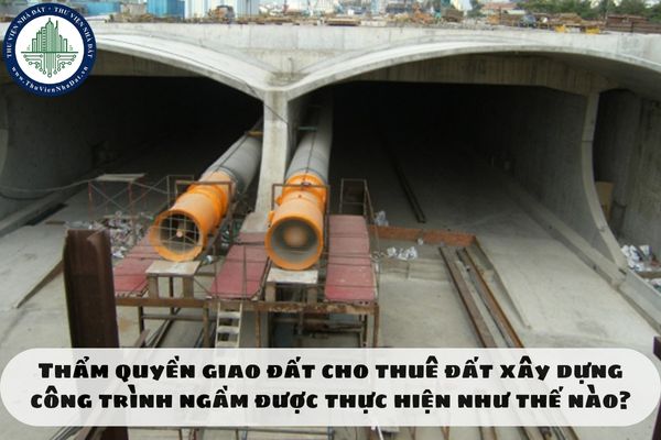 Thẩm quyền giao đất cho thuê đất xây dựng công trình ngầm được thực hiện như thế nào?