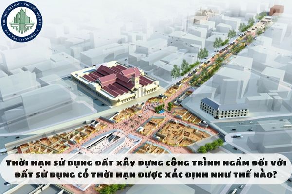 Thời hạn sử dụng đất xây dựng công trình ngầm đối với đất sử dụng có thời hạn được xác định như thế nào?