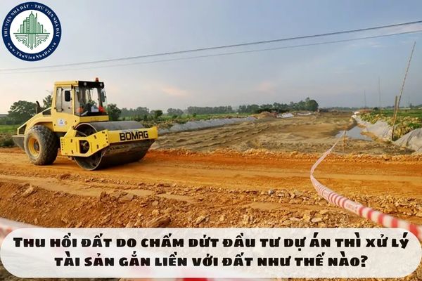 Thu hồi đất do chấm dứt đầu tư dự án thì xử lý tài sản gắn liền với đất như thế nào?