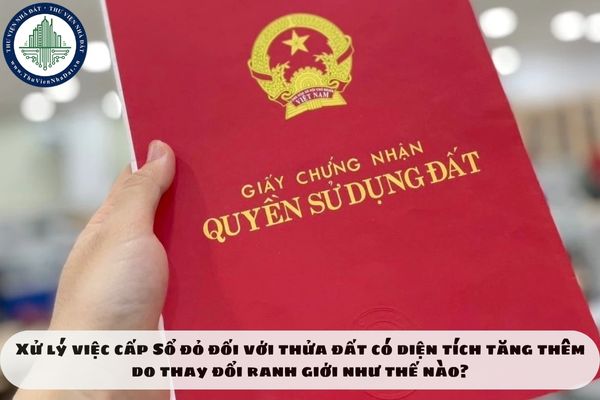 Xử lý việc cấp Sổ đỏ đối với thửa đất có diện tích tăng thêm do thay đổi ranh giới như thế nào?