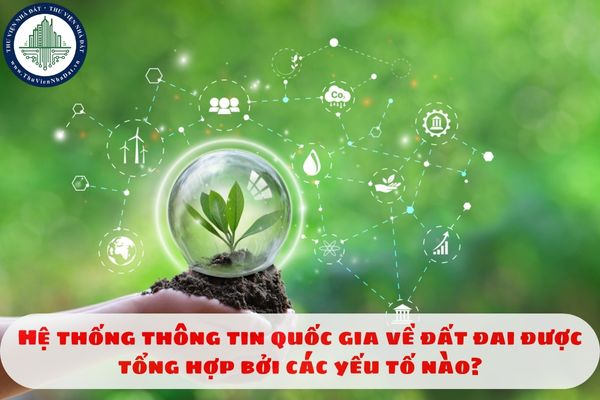 Hệ thống thông tin quốc gia về đất đai được tổng hợp bởi các yếu tố nào?