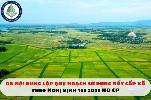 08 Nội dung lập quy hoạch sử dụng đất cấp xã theo Nghị định 151 2025 NĐ CP