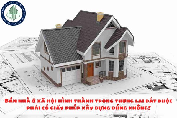 Bán nhà ở xã hội hình thành trong tương lai bắt buộc phải có giấy phép xây dựng đúng không?