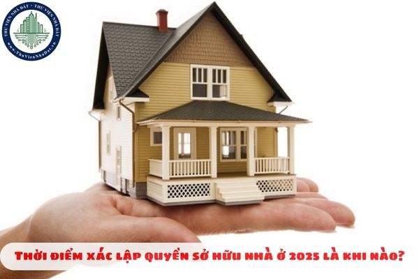 Thời điểm xác lập quyền sở hữu nhà ở 2025 là khi nào?