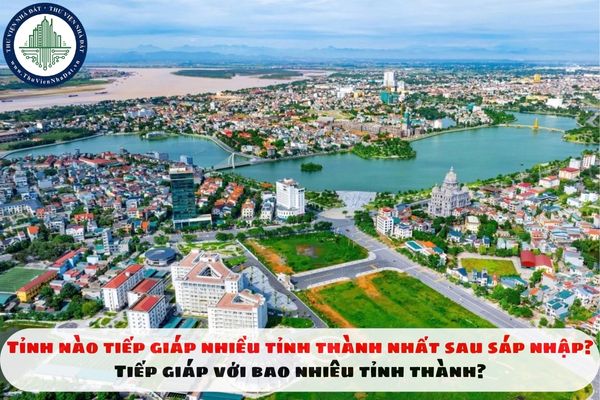 Tỉnh nào tiếp giáp nhiều tỉnh thành nhất sau sáp nhập? Tiếp giáp với bao nhiêu tỉnh thành?