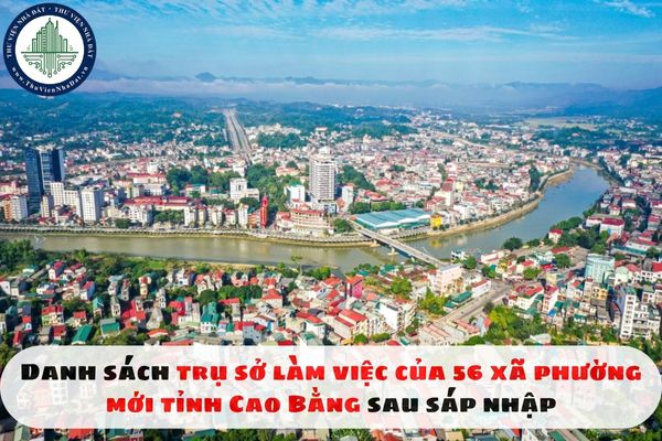 Danh sách trụ sở làm việc của 56 xã phường mới tỉnh Cao Bằng sau sáp nhập