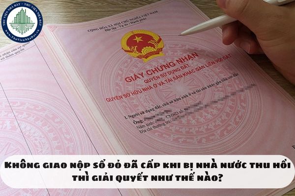 Không giao nộp sổ đỏ đã cấp khi bị nhà nước thu hồi thì giải quyết như thế nào?