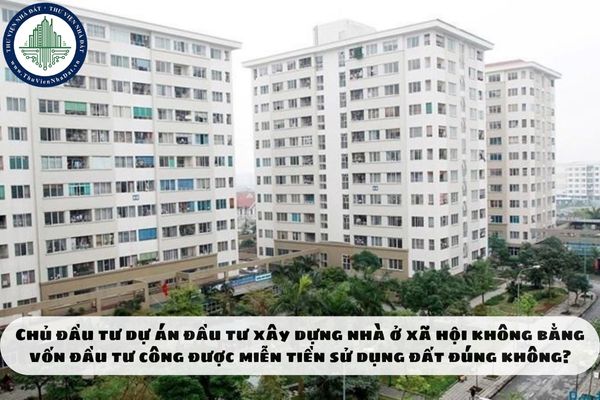 Chủ đầu tư dự án đầu tư xây dựng nhà ở xã hội không bằng vốn đầu tư công được miễn tiền sử dụng đất đúng không?