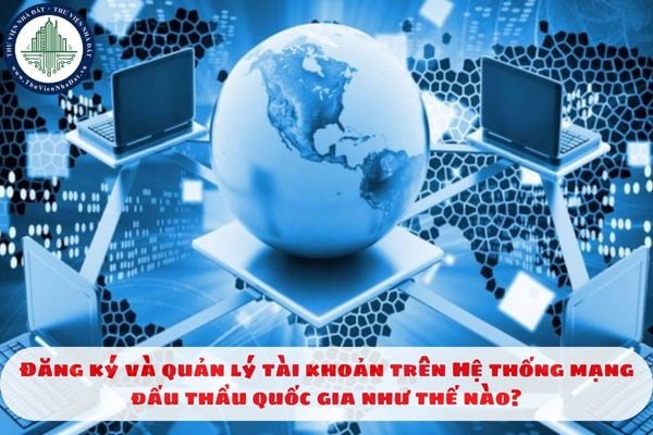 Đăng ký và quản lý tài khoản trên Hệ thống mạng đấu thầu quốc gia như thế nào?
