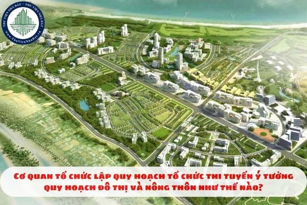 Cơ quan tổ chức lập quy hoạch tổ chức thi tuyển ý tưởng quy hoạch đô thị và nông thôn như thế nào?