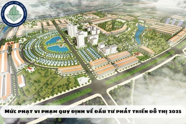 Mức phạt vi phạm quy định về đầu tư phát triển đô thị 2025