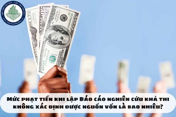 Mức phạt tiền khi lập Báo cáo nghiên cứu khả thi không xác định được nguồn vốn là bao nhiêu?