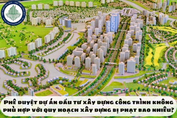 Phê duyệt dự án đầu tư xây dựng công trình không phù hợp với quy hoạch xây dựng bị phạt bao nhiêu?